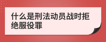 什么是刑法动员战时拒绝服役罪