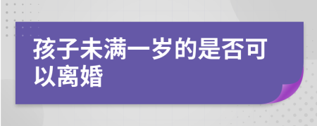 孩子未满一岁的是否可以离婚