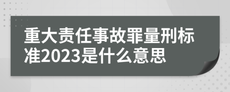 重大责任事故罪量刑标准2023是什么意思