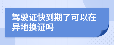 驾驶证快到期了可以在异地换证吗