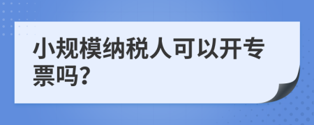 小规模纳税人可以开专票吗？