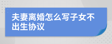 夫妻离婚怎么写子女不出生协议