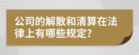 公司的解散和清算在法律上有哪些规定？