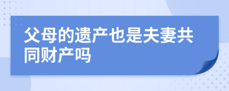 父母的遗产也是夫妻共同财产吗