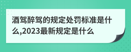 酒驾醉驾的规定处罚标准是什么,2023最新规定是什么