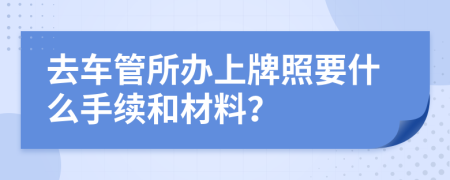 去车管所办上牌照要什么手续和材料？