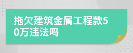 拖欠建筑金属工程款50万违法吗