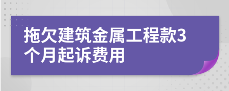 拖欠建筑金属工程款3个月起诉费用