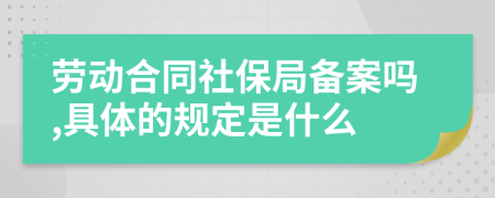 劳动合同社保局备案吗,具体的规定是什么