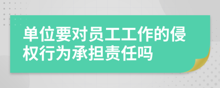 单位要对员工工作的侵权行为承担责任吗