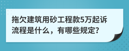 拖欠建筑用砂工程款5万起诉流程是什么，有哪些规定？