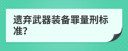 遗弃武器装备罪量刑标准？