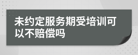 未约定服务期受培训可以不赔偿吗