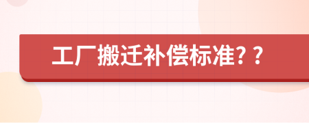 工厂搬迁补偿标准? ?