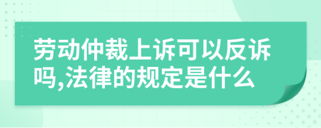 劳动仲裁上诉可以反诉吗,法律的规定是什么