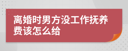 离婚时男方没工作抚养费该怎么给
