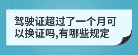 驾驶证超过了一个月可以换证吗,有哪些规定