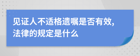 见证人不适格遗嘱是否有效,法律的规定是什么