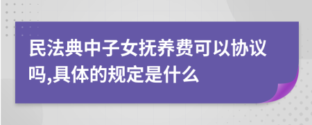 民法典中子女抚养费可以协议吗,具体的规定是什么