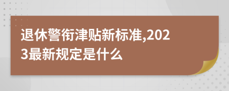 退休警衔津贴新标准,2023最新规定是什么