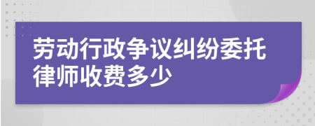 劳动行政争议纠纷委托律师收费多少