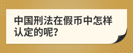 中国刑法在假币中怎样认定的呢？