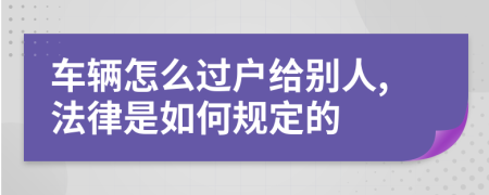 车辆怎么过户给别人,法律是如何规定的