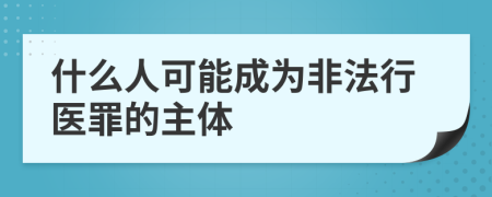 什么人可能成为非法行医罪的主体