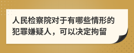 人民检察院对于有哪些情形的犯罪嫌疑人，可以决定拘留