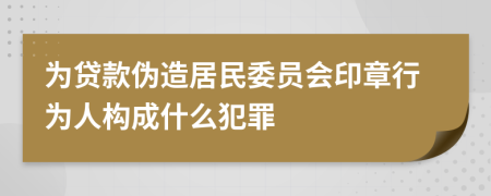 为贷款伪造居民委员会印章行为人构成什么犯罪