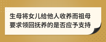 生母将女儿给他人收养而祖母要求领回抚养的是否应予支持