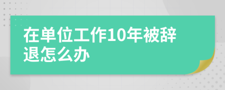在单位工作10年被辞退怎么办