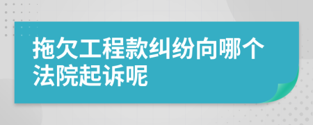 拖欠工程款纠纷向哪个法院起诉呢