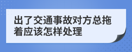 出了交通事故对方总拖着应该怎样处理