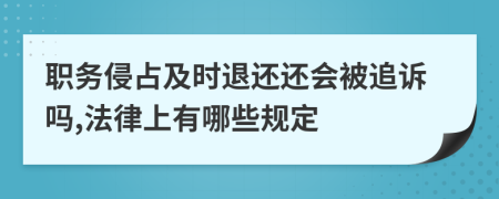 职务侵占及时退还还会被追诉吗,法律上有哪些规定