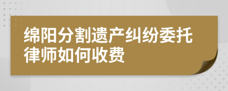 绵阳分割遗产纠纷委托律师如何收费