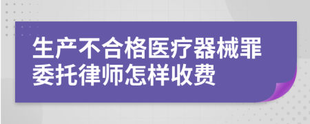 生产不合格医疗器械罪委托律师怎样收费