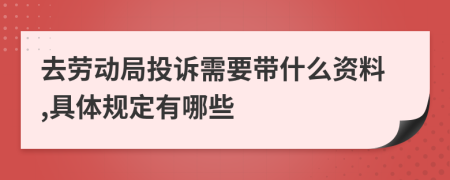 去劳动局投诉需要带什么资料,具体规定有哪些