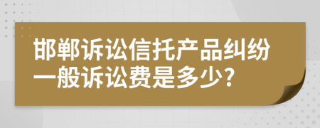 邯郸诉讼信托产品纠纷一般诉讼费是多少?