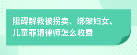 阻碍解救被拐卖、绑架妇女、儿童罪请律师怎么收费