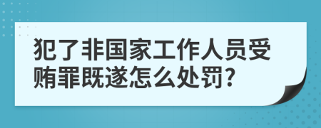 犯了非国家工作人员受贿罪既遂怎么处罚?