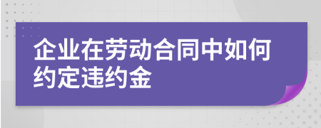 企业在劳动合同中如何约定违约金