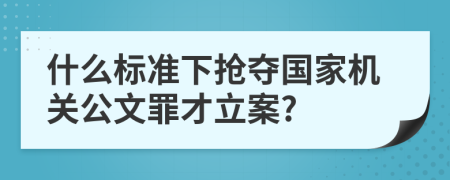 什么标准下抢夺国家机关公文罪才立案?