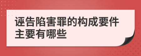 诬告陷害罪的构成要件主要有哪些