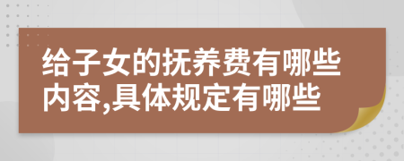 给子女的抚养费有哪些内容,具体规定有哪些