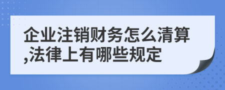 企业注销财务怎么清算,法律上有哪些规定