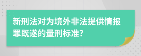 新刑法对为境外非法提供情报罪既遂的量刑标准?