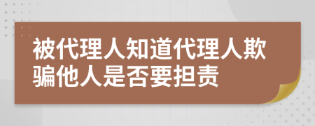 被代理人知道代理人欺骗他人是否要担责