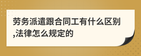 劳务派遣跟合同工有什么区别,法律怎么规定的