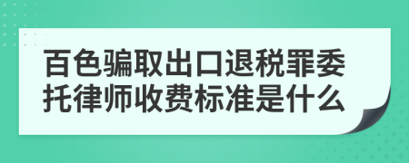 百色骗取出口退税罪委托律师收费标准是什么